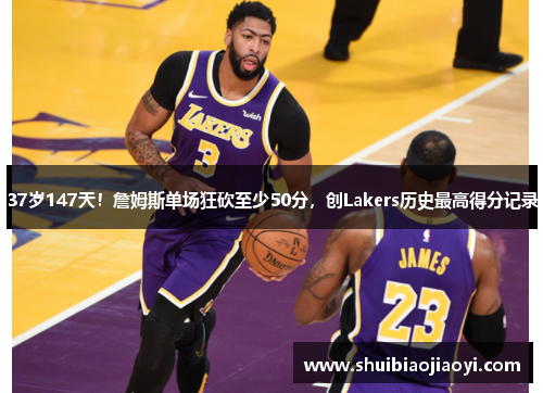 37岁147天！詹姆斯单场狂砍至少50分，创Lakers历史最高得分记录